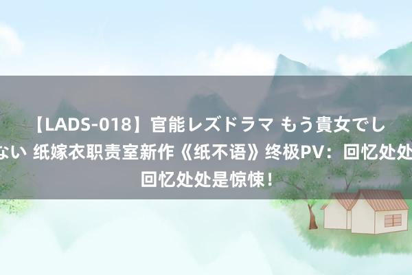 【LADS-018】官能レズドラマ もう貴女でしかイケない 纸嫁衣职责室新作《纸不语》终极PV:回忆处处是惊悚!