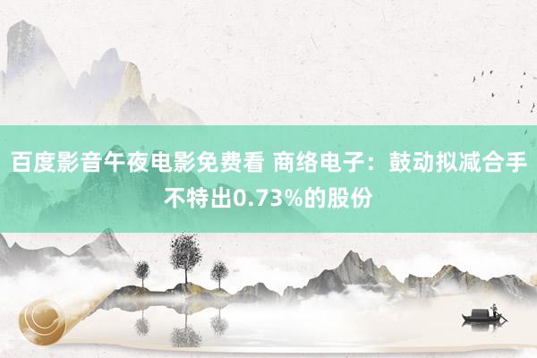 百度影音午夜电影免费看 商络电子：鼓动拟减合手不特出0.73%的股份
