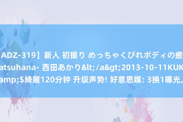 【ADZ-319】新人 初撮り めっちゃくびれボディの癒し系ガール 初花-hatsuhana- 西田あかり</a>2013-10-11KUKI&$綺麗120分钟 升级声势! 好意思媒: 3换1曝光， 火箭补强罅隙， 丛林狼不亏