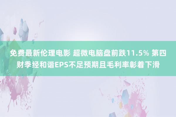 免费最新伦理电影 超微电脑盘前跌11.5% 第四财季经和谐EPS不足预期且毛利率彰着下滑