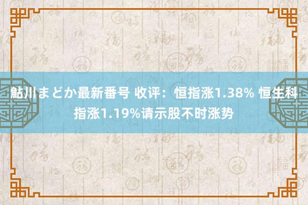 鮎川まどか最新番号 收评：恒指涨1.38% 恒生科指涨1.19%请示股不时涨势