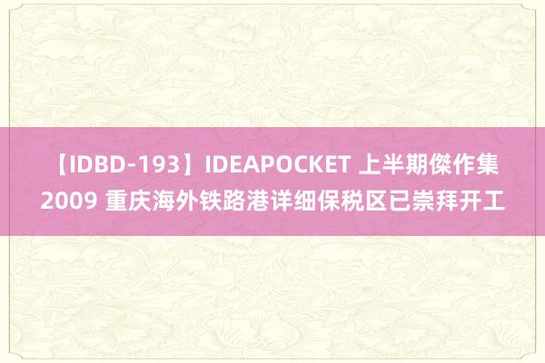 【IDBD-193】IDEAPOCKET 上半期傑作集2009 重庆海外铁路港详细保税区已崇拜开工