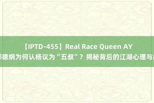【IPTD-455】Real Race Queen AYA 郭德纲为何认杨议为“五叔”？揭秘背后的江湖心理与故事