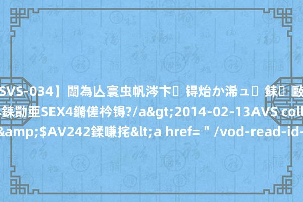 【SVS-034】闈為亾寰虫帆涔卞锝炲か浠ュ銇敺銇ㄣ仚銈嬫皸鎸併仭銇勩亜SEX4鏅傞枔锝?/a>2014-02-13AVS collector鈥檚&$AV242鍒嗛挓<a href=＂/vod-read-id-169119.html＂>YUME-069】澶㈢墿瑾?杩戣Κ鐩稿Е鐗╄獮DX 姣嶃仺鎭瓙 金冠：尽享消闲好时光，和好闺蜜唐嫣沿途在上海街头吃抹茶冰激凌