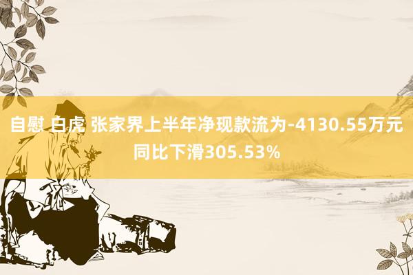 自慰 白虎 张家界上半年净现款流为-4130.55万元同比下滑305.53%