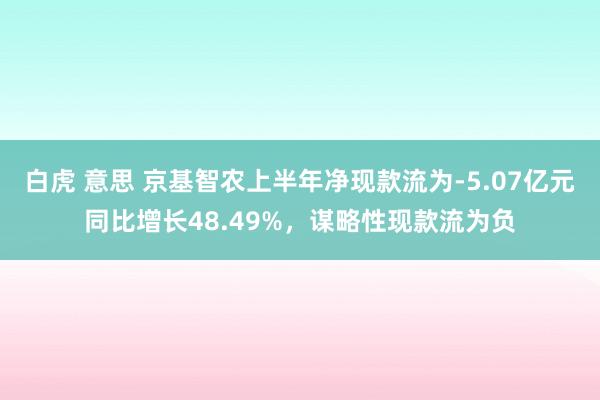 白虎 意思 京基智农上半年净现款流为-5.07亿元同比增长48.49%，谋略性现款流为负