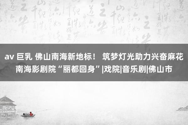 av 巨乳 佛山南海新地标！ 筑梦灯光助力兴奋麻花南海影剧院“丽都回身”|戏院|音乐剧|佛山市