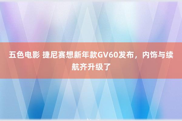 五色电影 捷尼赛想新年款GV60发布，内饰与续航齐升级了
