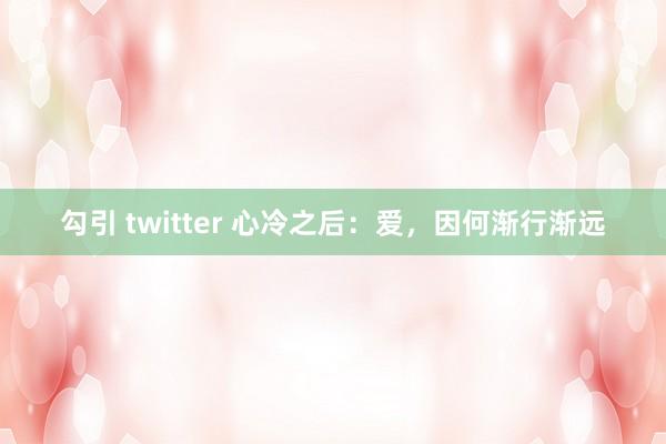 勾引 twitter 心冷之后：爱，因何渐行渐远