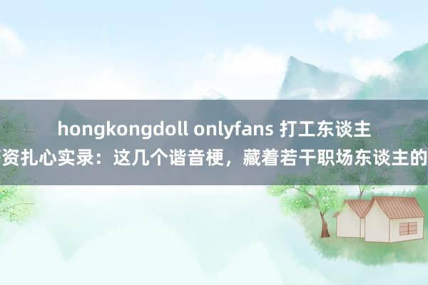 hongkongdoll onlyfans 打工东谈主薪资扎心实录：这几个谐音梗，藏着若干职场东谈主的泪