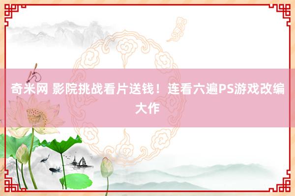 奇米网 影院挑战看片送钱！连看六遍PS游戏改编大作