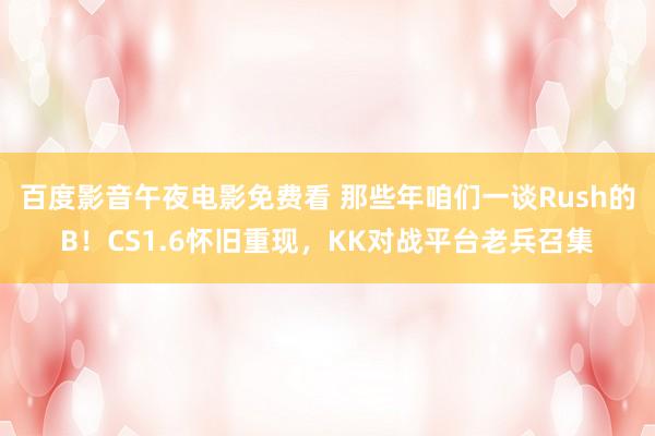 百度影音午夜电影免费看 那些年咱们一谈Rush的B！CS1.6怀旧重现，KK对战平台老兵召集
