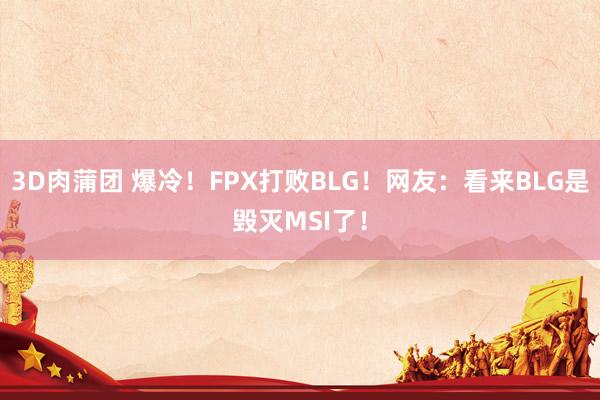 3D肉蒲团 爆冷！FPX打败BLG！网友：看来BLG是毁灭MSI了！