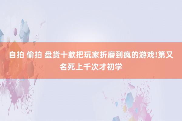 自拍 偷拍 盘货十款把玩家折磨到疯的游戏!第又名死上千次才初学