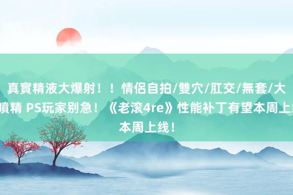 真實精液大爆射！！情侶自拍/雙穴/肛交/無套/大量噴精 PS玩家别急！《老滚4re》性能补丁有望本周上线！