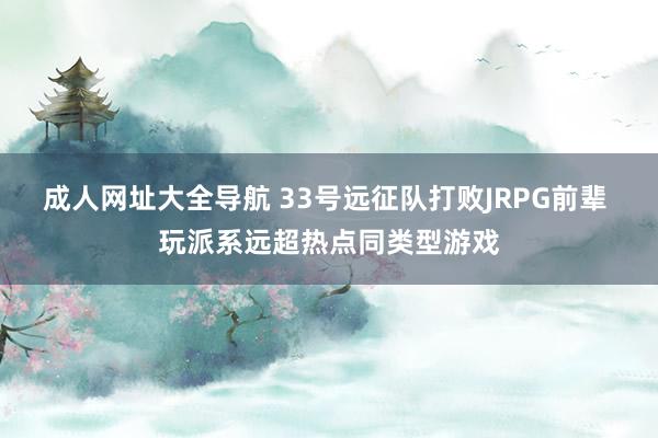 成人网址大全导航 33号远征队打败JRPG前辈 玩派系远超热点同类型游戏
