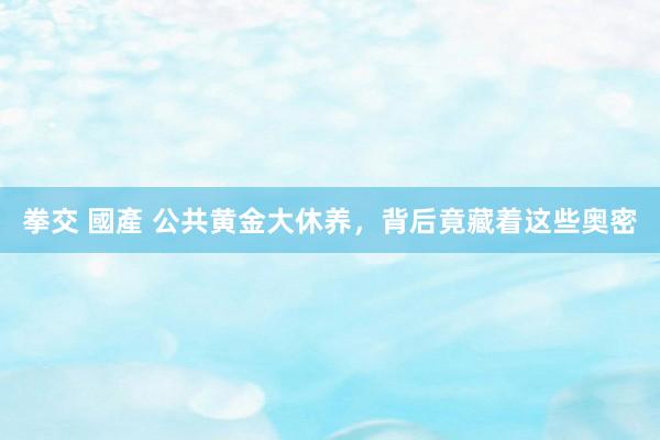 拳交 國產 公共黄金大休养，背后竟藏着这些奥密