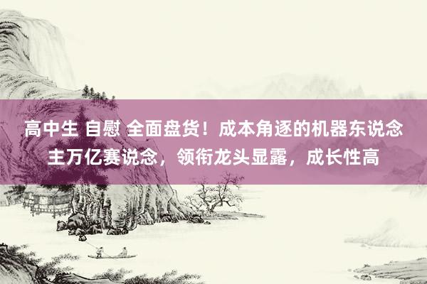 高中生 自慰 全面盘货！成本角逐的机器东说念主万亿赛说念，领衔龙头显露，成长性高