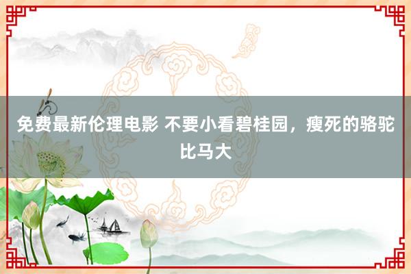 免费最新伦理电影 不要小看碧桂园，瘦死的骆驼比马大