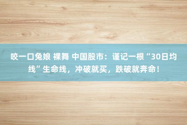 咬一口兔娘 裸舞 中国股市：谨记一根“30日均线”生命线，冲破就买，跌破就奔命！