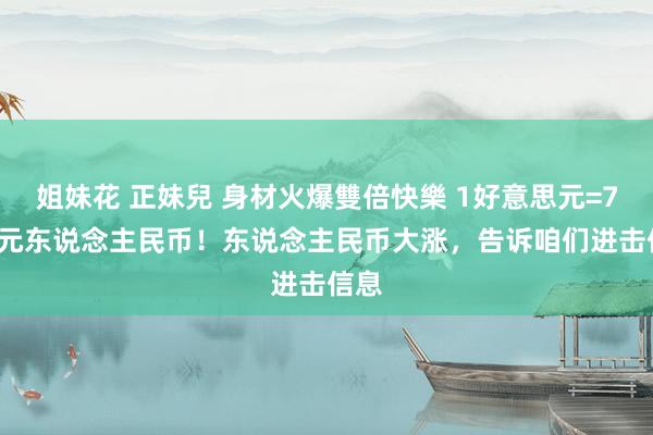 姐妹花 正妹兒 身材火爆雙倍快樂 1好意思元=7.24元东说念主民币！东说念主民币大涨，告诉咱们进击信息