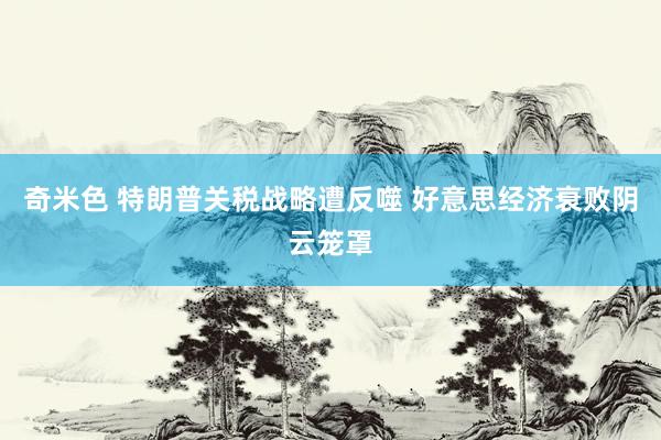 奇米色 特朗普关税战略遭反噬 好意思经济衰败阴云笼罩