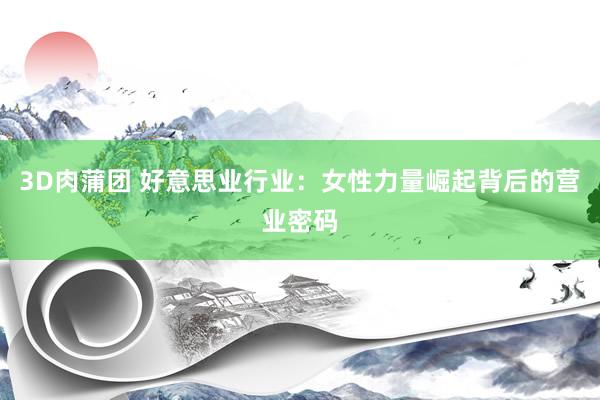 3D肉蒲团 好意思业行业：女性力量崛起背后的营业密码