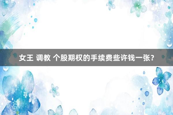 女王 调教 个股期权的手续费些许钱一张？