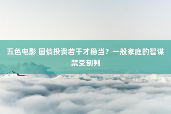 五色电影 国债投资若干才稳当？一般家庭的智谋禁受剖判