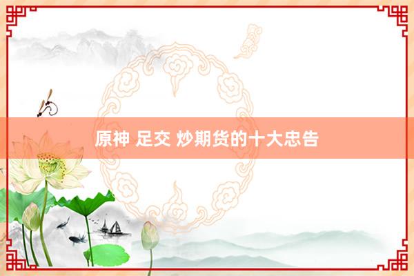 原神 足交 炒期货的十大忠告