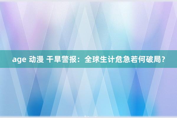 age 动漫 干旱警报：全球生计危急若何破局？