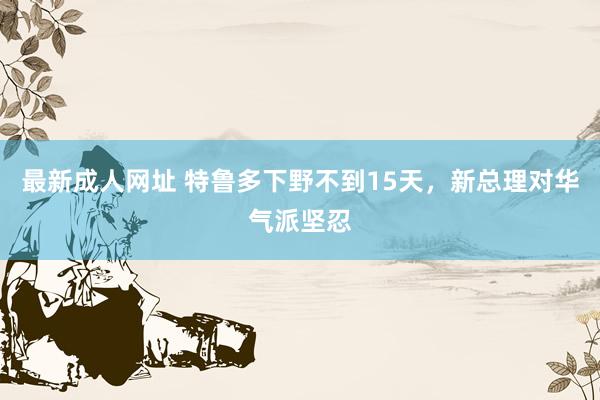 最新成人网址 特鲁多下野不到15天，新总理对华气派坚忍