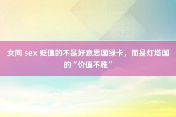 女同 sex 贬值的不是好意思国绿卡，而是灯塔国的“价值不雅”
