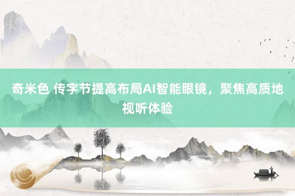奇米色 传字节提高布局AI智能眼镜，聚焦高质地视听体验