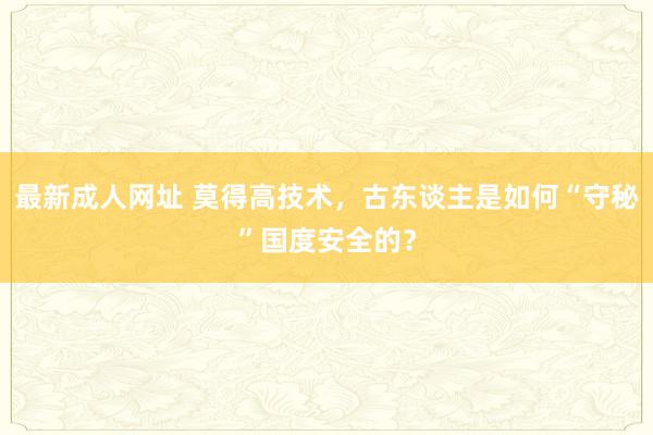 最新成人网址 莫得高技术，古东谈主是如何“守秘”国度安全的？