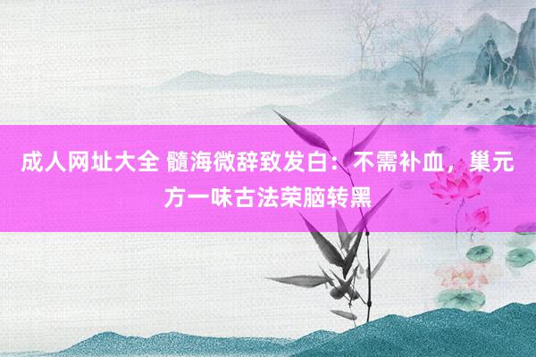 成人网址大全 髓海微辞致发白：不需补血，巢元方一味古法荣脑转黑