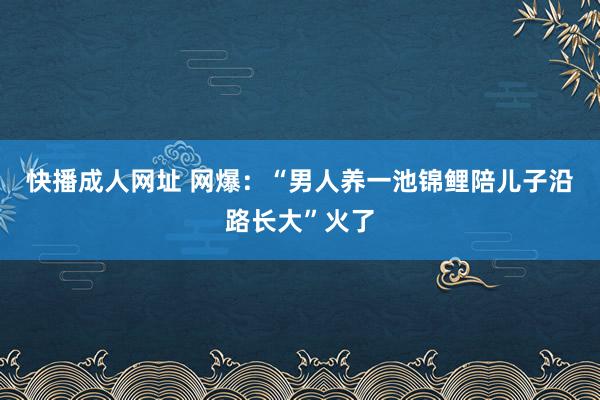 快播成人网址 网爆：“男人养一池锦鲤陪儿子沿路长大”火了