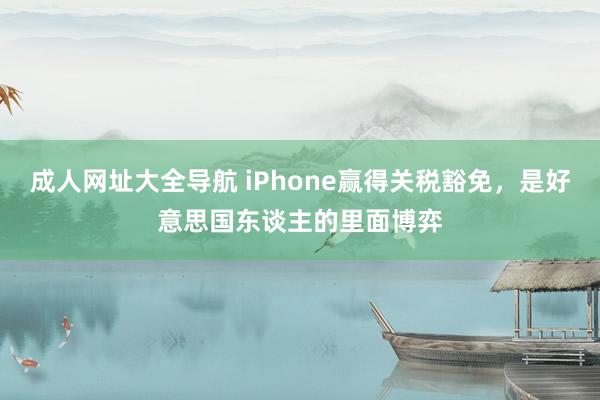 成人网址大全导航 iPhone赢得关税豁免，是好意思国东谈主的里面博弈