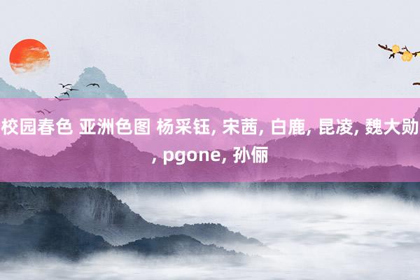 校园春色 亚洲色图 杨采钰， 宋茜， 白鹿， 昆凌， 魏大勋， pgone， 孙俪