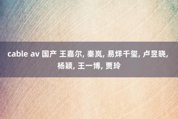 cable av 国产 王嘉尔， 秦岚， 易烊千玺， 卢昱晓， 杨颖， 王一博， 贾玲
