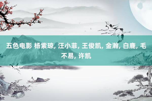 五色电影 杨紫琼， 汪小菲， 王俊凯， 金瀚， 白鹿， 毛不易， 许凯