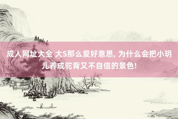 成人网址大全 大S那么爱好意思， 为什么会把小玥儿养成驼背又不自信的景色!