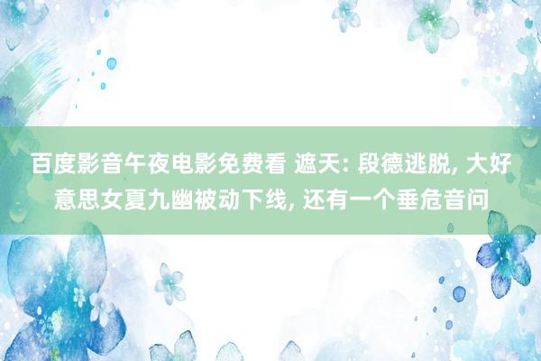 百度影音午夜电影免费看 遮天: 段德逃脱， 大好意思女夏九幽被动下线， 还有一个垂危音问