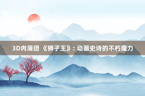 3D肉蒲团 《狮子王》: 动画史诗的不朽魔力