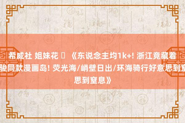 希威社 姐妹花 ✨《东说念主均1k+! 浙江竟藏着宫崎骏同款漫画岛! 荧光海/峭壁日出/环海骑行好意思到窒息》