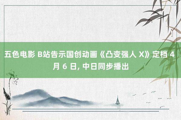五色电影 B站告示国创动画《凸变强人 X》定档 4 月 6 日， 中日同步播出