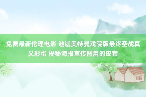 免费最新伦理电影 迪迦奥特曼戏院版最终圣战真义彩蛋 揭秘海报宣传图用的皮套