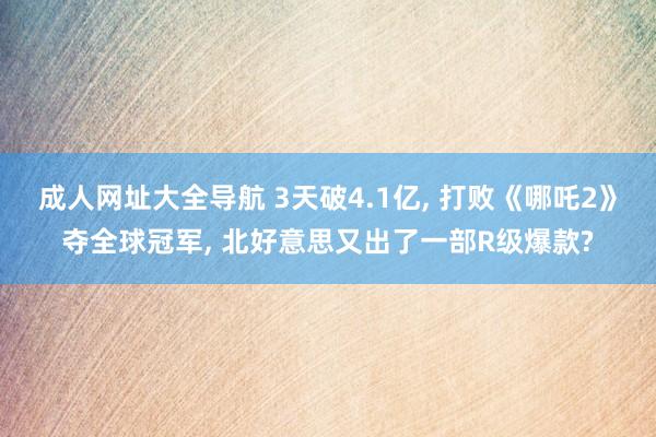 成人网址大全导航 3天破4.1亿， 打败《哪吒2》夺全球冠军， 北好意思又出了一部R级爆款?