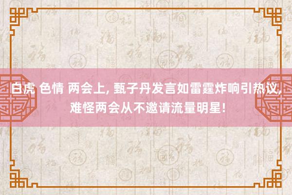 白虎 色情 两会上， 甄子丹发言如雷霆炸响引热议， 难怪两会从不邀请流量明星!