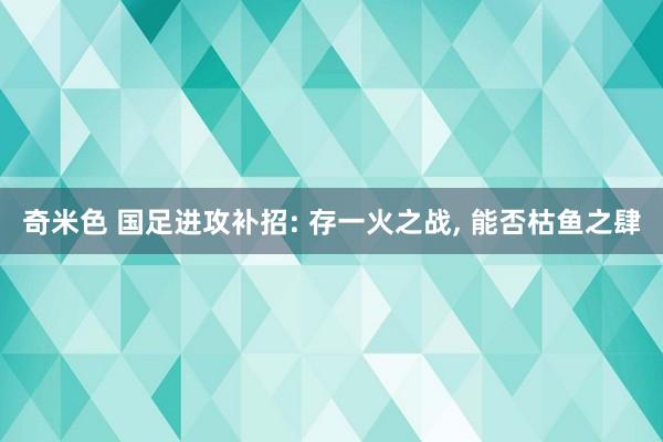 奇米色 国足进攻补招: 存一火之战， 能否枯鱼之肆